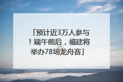 预计近3万人参与！端午前后，福建将举办78场龙舟赛
