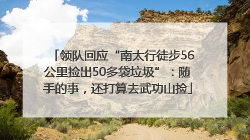 领队回应“南太行徒步56公里捡出50多袋垃圾”：随手的事，还打算去武功山捡