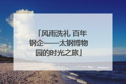 风雨洗礼 百年钢企——太钢博物园的时光之旅