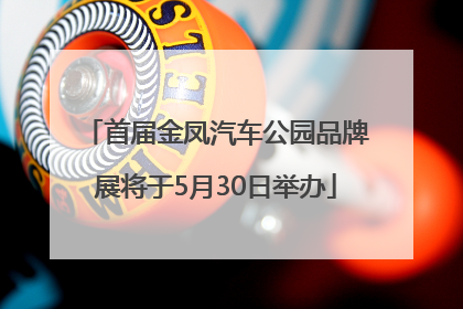 首届金凤汽车公园品牌展将于5月30日举办