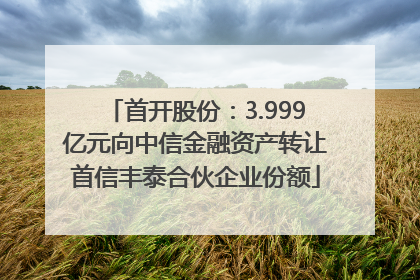 首开股份：3.999亿元向中信金融资产转让首信丰泰合伙企业份额