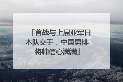 首战与上届亚军日本队交手，中国男排将帅信心满满