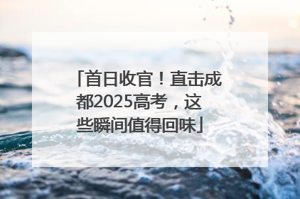首日收官！直击成都2025高考，这些瞬间值得回味