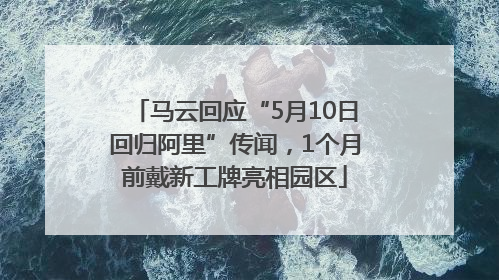 马云回应“5月10日回归阿里”传闻，1个月前戴新工牌亮相园区