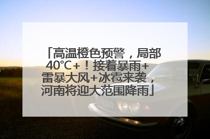 高温橙色预警，局部40℃+！接着暴雨+雷暴大风+冰雹来袭，河南将迎大范围降雨