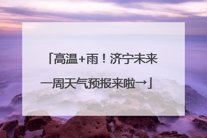 高温+雨！济宁未来一周天气预报来啦→