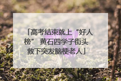 高考结束就上“好人榜” 黄石四学子街头救下突发脑梗老人