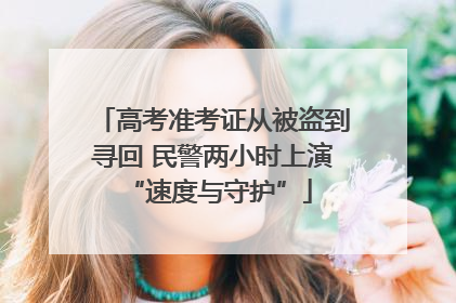 高考准考证从被盗到寻回 民警两小时上演 “速度与守护”