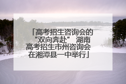 高考招生咨询会的“双向奔赴” 湖南高考招生市州咨询会在湘潭县一中举行