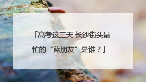 高考这三天 长沙街头最忙的“蓝朋友”是谁？