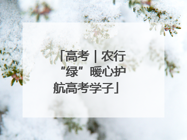 高考｜农行“绿”暖心护航高考学子