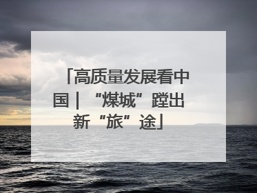 高质量发展看中国｜“煤城”蹚出新“旅”途
