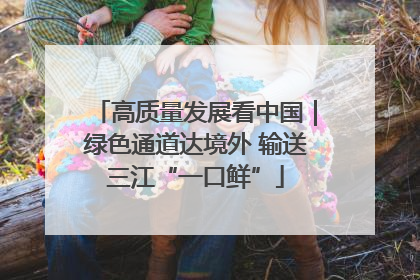 高质量发展看中国｜绿色通道达境外 输送三江“一口鲜”