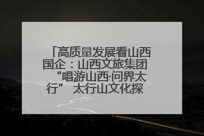 高质量发展看山西国企：山西文旅集团“唱游山西·问界太行” 太行山文化探索之旅燃情启幕