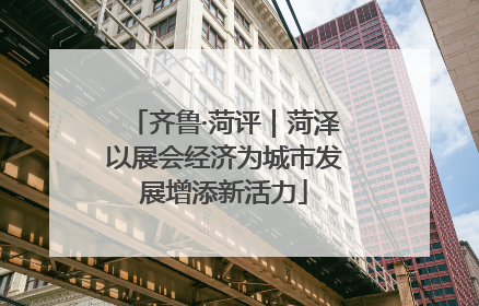 齐鲁·菏评｜菏泽以展会经济为城市发展增添新活力