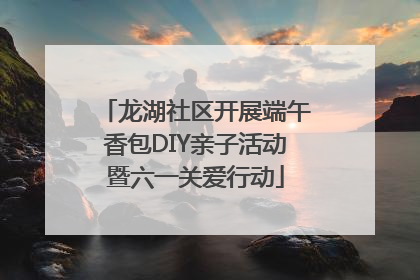 龙湖社区开展端午香包DIY亲子活动暨六一关爱行动
