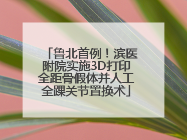 鲁北首例！滨医附院实施3D打印全距骨假体并人工全踝关节置换术