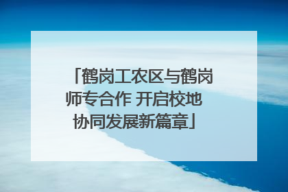 鹤岗工农区与鹤岗师专合作 开启校地协同发展新篇章