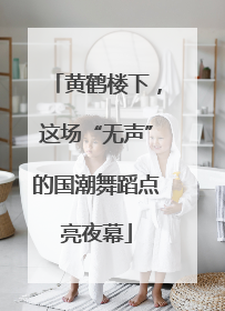 黄鹤楼下，这场“无声”的国潮舞蹈点亮夜幕