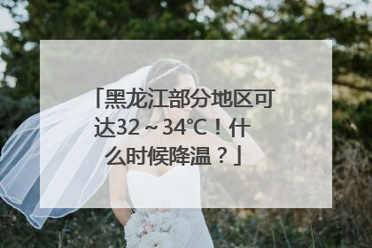 黑龙江部分地区可达32～34℃！什么时候降温？