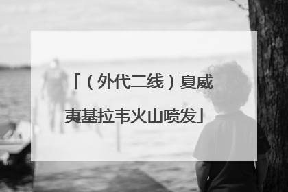 （外代二线）夏威夷基拉韦火山喷发
