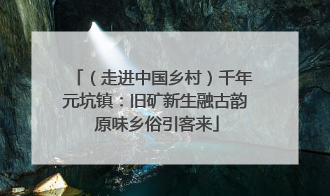 （走进中国乡村）千年元坑镇：旧矿新生融古韵 原味乡俗引客来