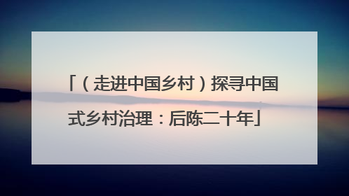 （走进中国乡村）探寻中国式乡村治理：后陈二十年