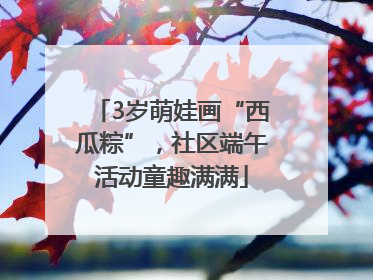 3岁萌娃画“西瓜粽”，社区端午活动童趣满满