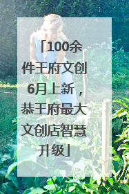 100余件王府文创6月上新，恭王府最大文创店智慧升级
