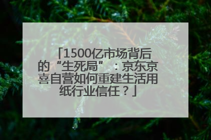 1500亿市场背后的“生死局”：京东京喜自营如何重建生活用纸行业信任？