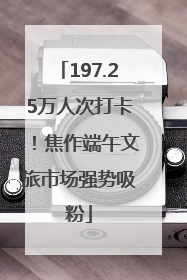 197.25万人次打卡！焦作端午文旅市场强势吸粉