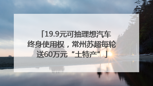 19.9元可抽理想汽车终身使用权，常州苏超每轮送60万元“土特产”