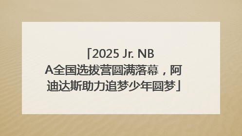2025 Jr. NBA全国选拔营圆满落幕，阿迪达斯助力追梦少年圆梦