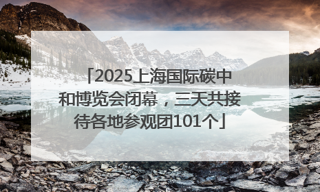 2025上海国际碳中和博览会闭幕，三天共接待各地参观团101个