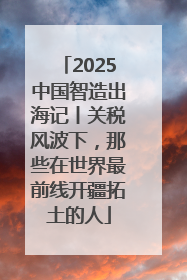 2025中国智造出海记丨关税风波下，那些在世界最前线开疆拓土的人
