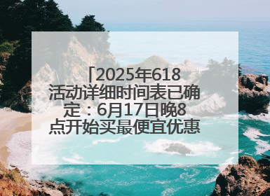 2025年618活动详细时间表已确定：6月17日晚8点开始买最便宜优惠力度最大