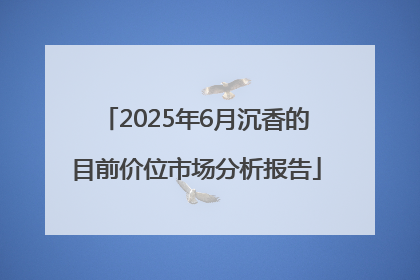 2025年6月沉香的目前价位市场分析报告