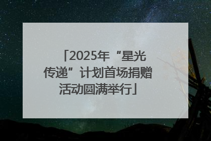 2025年“星光传递”计划首场捐赠活动圆满举行