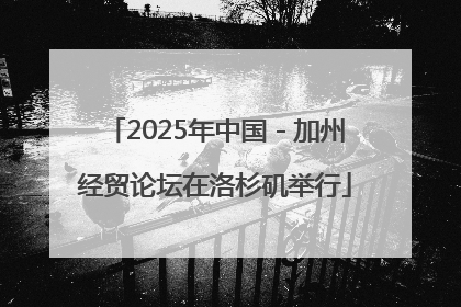 2025年中国－加州经贸论坛在洛杉矶举行