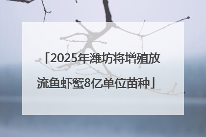 2025年潍坊将增殖放流鱼虾蟹8亿单位苗种
