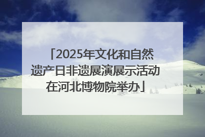2025年文化和自然遗产日非遗展演展示活动在河北博物院举办