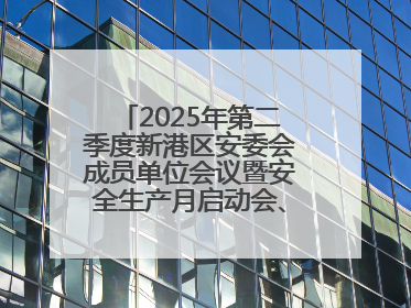 2025年第二季度新港区安委会成员单位会议暨安全生产月启动会、培训会召开
