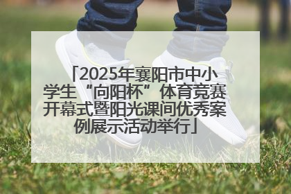 2025年襄阳市中小学生“向阳杯”体育竞赛开幕式暨阳光课间优秀案例展示活动举行