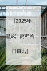 2025年黑龙江高考首日直击