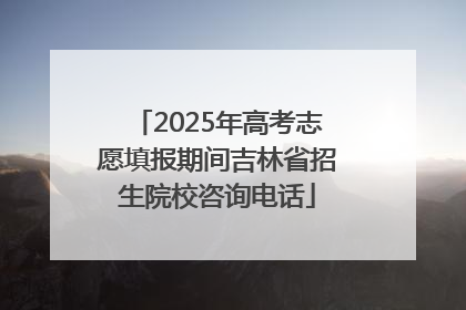 2025年高考志愿填报期间吉林省招生院校咨询电话