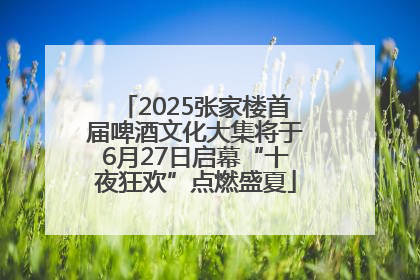 2025张家楼首届啤酒文化大集将于6月27日启幕“十夜狂欢”点燃盛夏