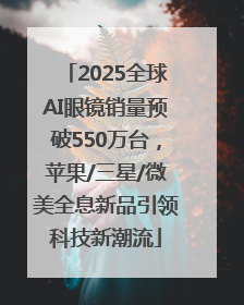 2025全球AI眼镜销量预破550万台，苹果/三星/微美全息新品引领科技新潮流