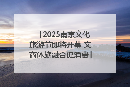 2025南京文化旅游节即将开幕 文商体旅融合促消费