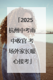 2025杭州中考雨中收官 考场外家长暖心接考