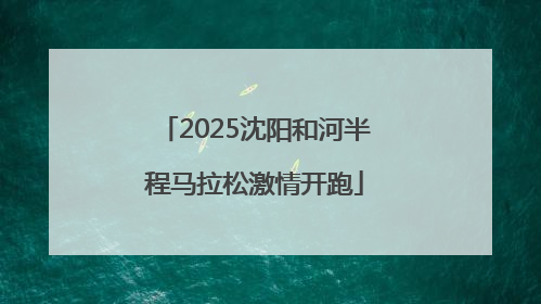2025沈阳和河半程马拉松激情开跑